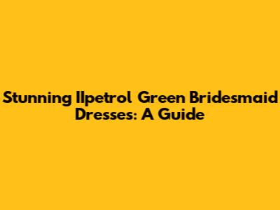 Stunning IIpetrol Green Bridesmaid Dresses: A Guide