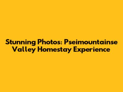 Stunning Photos: Pseimountainse Valley Homestay Experience
