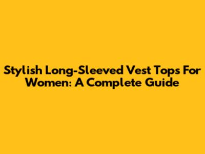 Stylish Long-Sleeved Vest Tops For Women: A Complete Guide