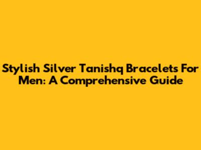 Stylish Silver Tanishq Bracelets For Men: A Comprehensive Guide