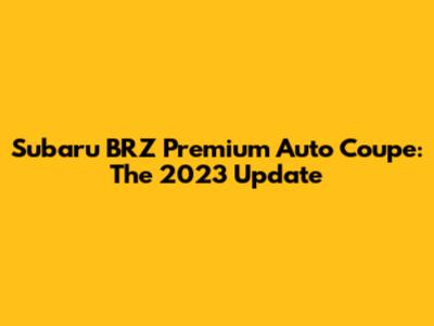 Subaru BRZ Premium Auto Coupe: The 2023 Update