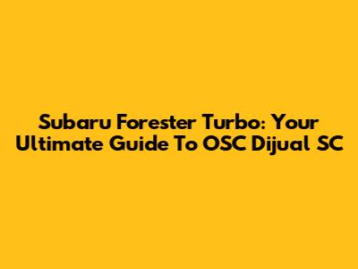 Subaru Forester Turbo: Your Ultimate Guide To OSC Dijual SC