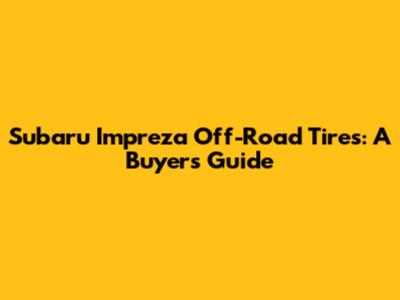 Subaru Impreza Off-Road Tires: A Buyer's Guide