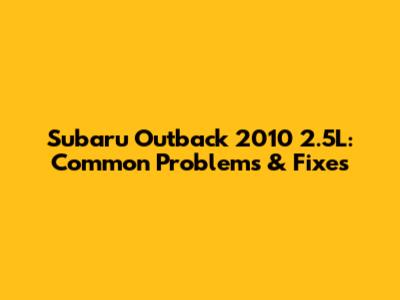 Subaru Outback 2010 2.5L: Common Problems & Fixes