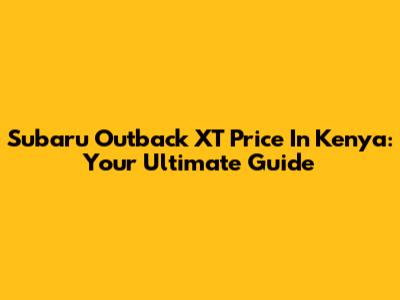 Subaru Outback XT Price In Kenya: Your Ultimate Guide