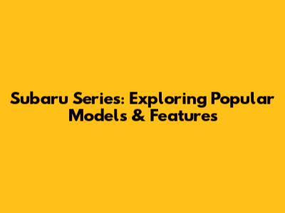 Subaru Series: Exploring Popular Models & Features