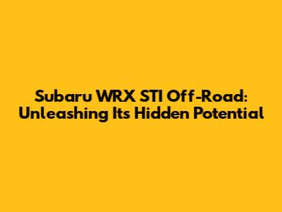 Subaru WRX STI Off-Road: Unleashing Its Hidden Potential