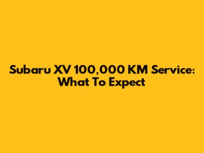 Subaru XV 100,000 KM Service: What To Expect