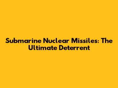 Submarine Nuclear Missiles: The Ultimate Deterrent