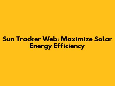 Sun Tracker Web: Maximize Solar Energy Efficiency