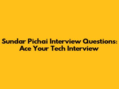 Sundar Pichai Interview Questions: Ace Your Tech Interview