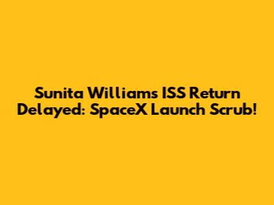 Sunita Williams' ISS Return Delayed: SpaceX Launch Scrub!