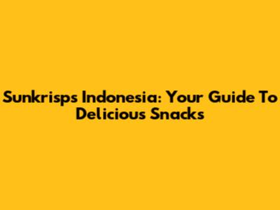 Sunkrisps Indonesia: Your Guide To Delicious Snacks