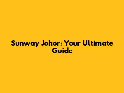 Sunway Johor: Your Ultimate Guide