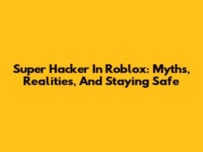 Super Hacker In Roblox: Myths, Realities, And Staying Safe