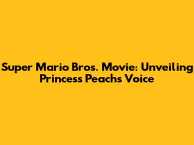 Super Mario Bros. Movie: Unveiling Princess Peach's Voice