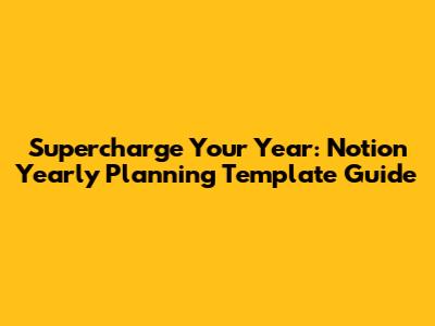 Supercharge Your Year: Notion Yearly Planning Template Guide