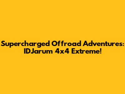 Supercharged Offroad Adventures: IDJarum 4x4 Extreme!