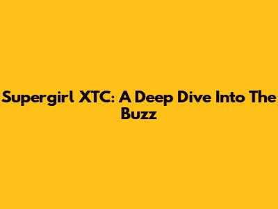 Supergirl XTC: A Deep Dive Into The Buzz