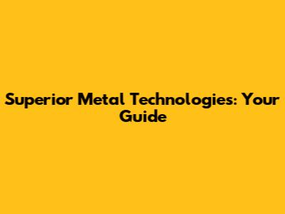 Superior Metal Technologies: Your Guide