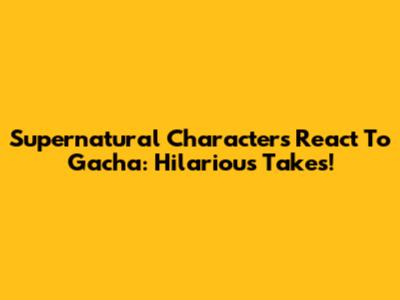 Supernatural Characters React To Gacha: Hilarious Takes!