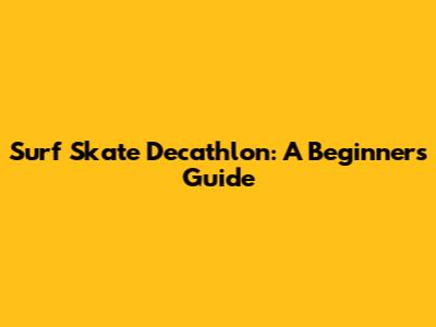 Surf Skate Decathlon: A Beginner's Guide