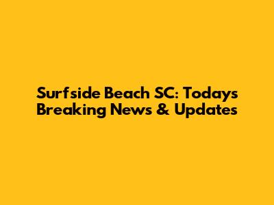 Surfside Beach SC: Today's Breaking News & Updates