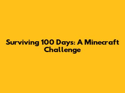 Surviving 100 Days: A Minecraft Challenge