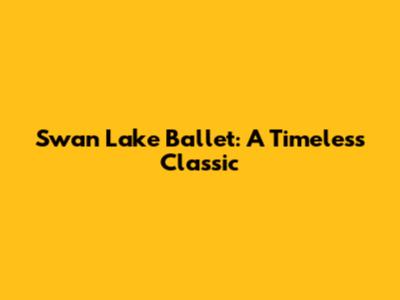 Swan Lake Ballet: A Timeless Classic