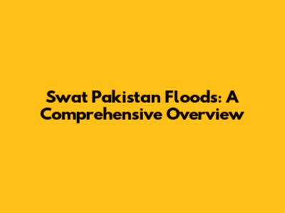 Swat Pakistan Floods: A Comprehensive Overview