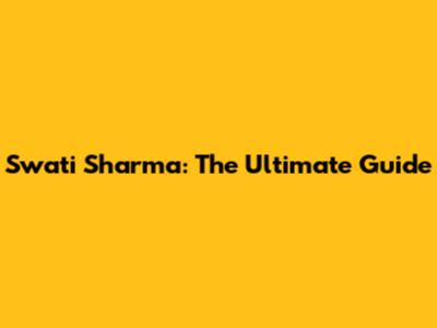 Swati Sharma: The Ultimate Guide
