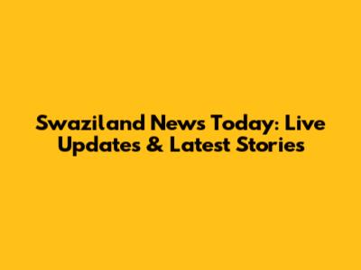 Swaziland News Today: Live Updates & Latest Stories