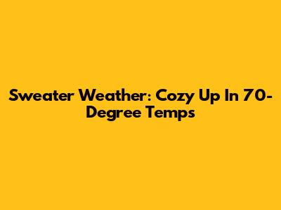 Sweater Weather: Cozy Up In 70-Degree Temps