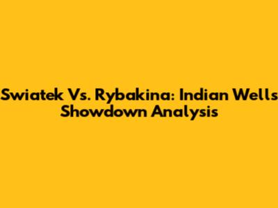 Swiatek Vs. Rybakina: Indian Wells Showdown Analysis