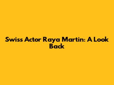 Swiss Actor Raya Martin: A Look Back