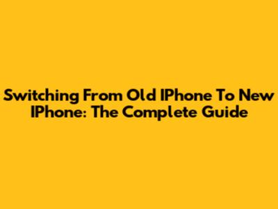 Switching From Old IPhone To New IPhone: The Complete Guide