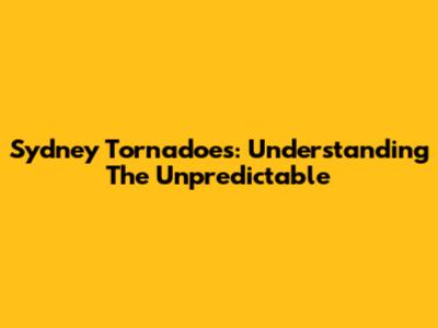Sydney Tornadoes: Understanding The Unpredictable