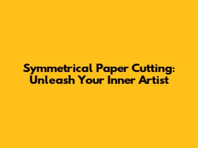 Symmetrical Paper Cutting: Unleash Your Inner Artist