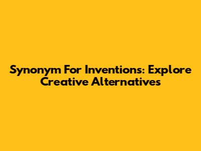 Synonym For Inventions: Explore Creative Alternatives