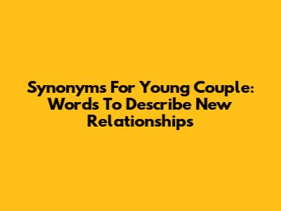 Synonyms For Young Couple: Words To Describe New Relationships