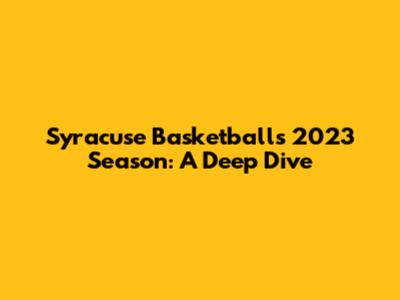 Syracuse Basketball's 2023 Season: A Deep Dive