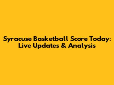 Syracuse Basketball Score Today: Live Updates & Analysis