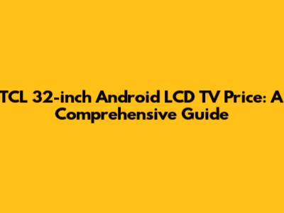 TCL 32-inch Android LCD TV Price: A Comprehensive Guide