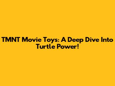 TMNT Movie Toys: A Deep Dive Into Turtle Power!