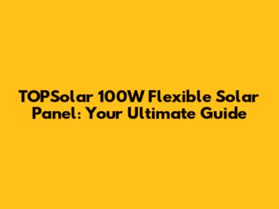 TOPSolar 100W Flexible Solar Panel: Your Ultimate Guide