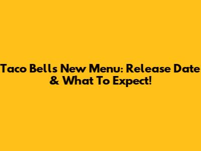 Taco Bell's New Menu: Release Date & What To Expect!