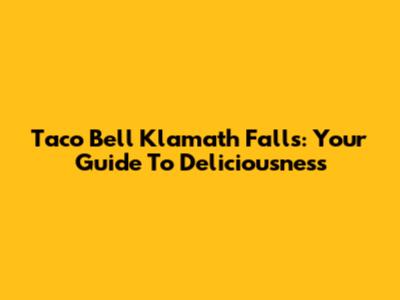 Taco Bell Klamath Falls: Your Guide To Deliciousness