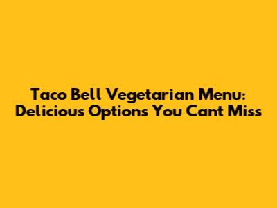 Taco Bell Vegetarian Menu: Delicious Options You Can't Miss