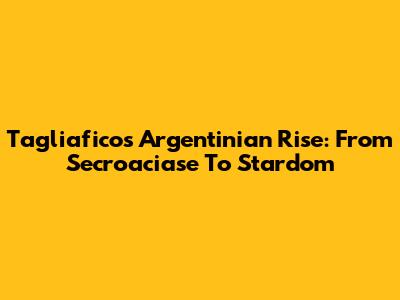 Tagliafico's Argentinian Rise: From Secroaciase To Stardom