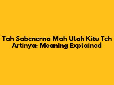 Tah Sabenerna Mah Ulah Kitu Teh Artinya: Meaning Explained